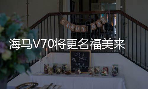 海馬V70將更名福美來7座版 9月26日上市