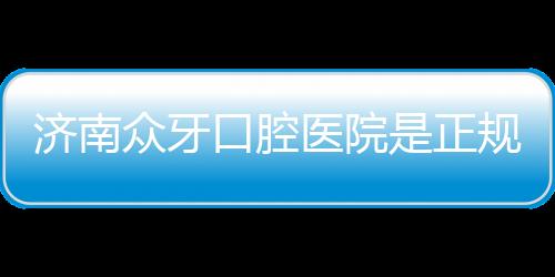 濟南眾牙口腔醫院是正規醫院嗎?2級牙科能騙人?看地址