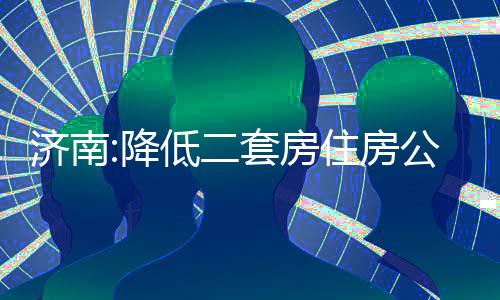 濟(jì)南:降低二套房住房公積金貸款首付比例至20%