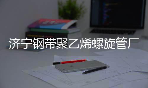 濟寧鋼帶聚乙烯螺旋管廠家批發(fā)