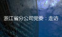 浙江省分公司黨委：走訪調(diào)研 真抓實(shí)干