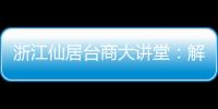 浙江仙居臺(tái)商大講堂：解答政策熱點(diǎn) 邀臺(tái)胞共享發(fā)展機(jī)遇