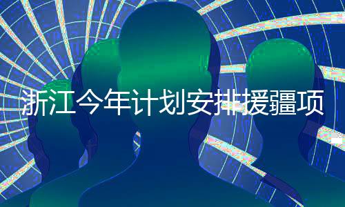 浙江今年計劃安排援疆項目163項 總投資37億