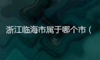 浙江臨海市屬于哪個市（浙江臨海屬于哪個市）