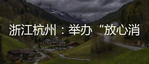 浙江杭州：舉辦“放心消費迎亞運”現場活動