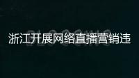 浙江開展網絡直播營銷違法行為專項治理