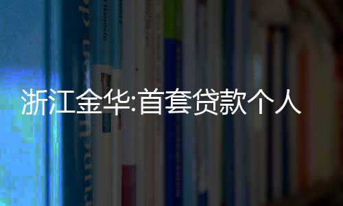 浙江金華:首套貸款個(gè)人較高貸款為40萬(wàn),夫妻兩人80萬(wàn)