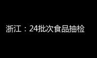 浙江：24批次食品抽檢不合格 涉及農(nóng)獸藥殘留、重金屬污染等問(wèn)題