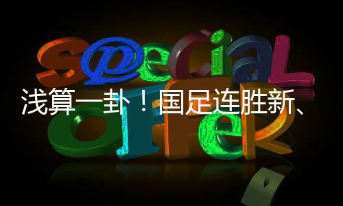 淺算一卦！國足連勝新、泰仍有望提前出線，韓國千萬別爆冷負(fù)泰國