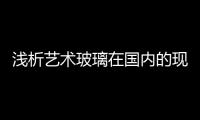 淺析藝術(shù)玻璃在國內(nèi)的現(xiàn)狀與發(fā)展方向,行業(yè)資訊