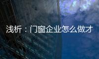 淺析：門窗企業怎么做才能贏取消費者?