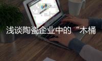 淺談陶瓷企業(yè)中的“木桶效應(yīng)”