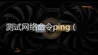 測試網絡命令ping（ping命令測試網速）