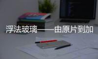 浮法玻璃——由原片到加工的展望與分析,行業(yè)資訊