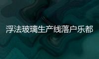 浮法玻璃生產(chǎn)線落戶樂都將新增就業(yè)崗位2000個,企業(yè)新聞