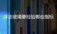 浮法玻璃要檢驗?zāi)男┲笜?biāo)  平板玻璃的成型方法,行業(yè)資訊