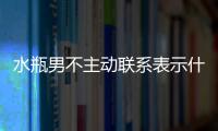 水瓶男不主動聯系表示什么