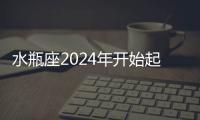 水瓶座2024年開始起飛 2024年水瓶座大爆發