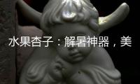 水果杏子：解暑神器，美容養顏，助消化！