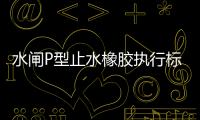 水閘P型止水橡膠執(zhí)行標(biāo)準(zhǔn)