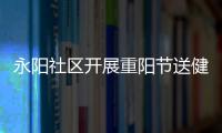 永陽社區開展重陽節送健康主題活動_