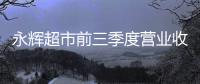 永輝超市前三季度營業(yè)收入545.49億元 同比下降12.14%