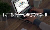 民生銀行一季度實現凈利潤166.50億元