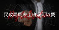 民政局周末上班嗎可以離婚嗎（民政局周末上班嗎）