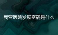 民營醫院發展密碼是什么？來看三個“優等生”的答案→