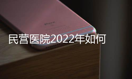 民營醫院2022年如何實現高質量發展與市場破局（五）