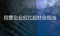 民營企業應扛起社會擔當