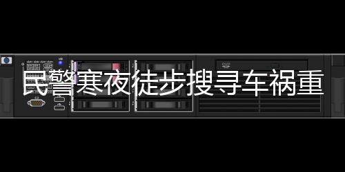 民警寒夜徒步搜尋車禍重傷者 贏得搶救時(shí)間