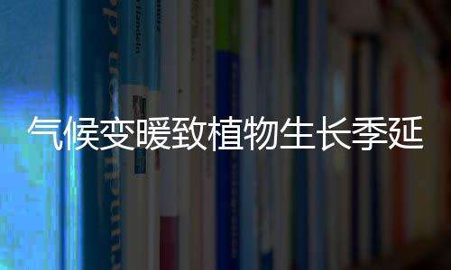 氣候變暖致植物生長季延長？ 2000年后停止