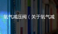 氧氣減壓閥（關于氧氣減壓閥的基本情況說明介紹）