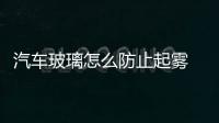 汽車玻璃怎么防止起霧  汽車玻璃起霧如何處理,行業資訊