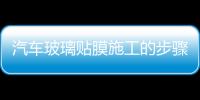 汽車玻璃貼膜施工的步驟  汽車玻璃貼膜養護的常識,行業資訊