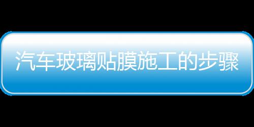 汽車玻璃貼膜施工的步驟  汽車玻璃貼膜養(yǎng)護(hù)的常識(shí),行業(yè)資訊