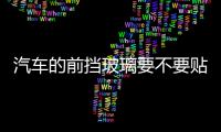 汽車的前擋玻璃要不要貼膜啊  前擋玻璃上是不是貼膜更好,行業(yè)資訊