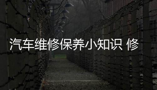 汽車維修保養(yǎng)小知識(shí) 修車時(shí)五大禁忌