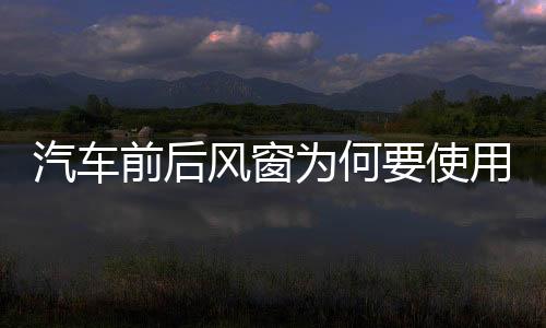 汽車前后風窗為何要使用夾層玻璃？,玻璃技術