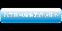 汽車擋風玻璃的透明性不可忽視,行業資訊