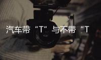 汽車帶“T”與不帶“T”有多大區(qū)別網(wǎng)友：高速堵車時(shí)你就知道了