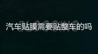 汽車貼膜需要貼整車的嗎  汽車貼膜要多少錢,行業(yè)資訊