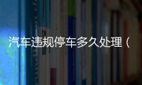 汽車違規(guī)停車多久處理（汽車違規(guī)記錄）