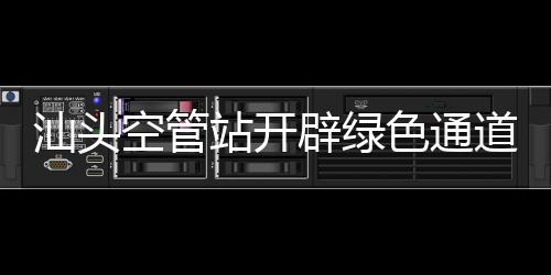 汕頭空管站開辟綠色通道保障危重病人航班優先落地