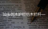 汕頭仿木護欄仿木欄桿——石欄桿——專業施工隊伍