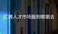 匯博人才市場搬到哪里去了（匯博人才市場）