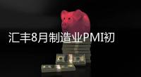 匯豐8月制造業PMI初值降至9個月新低