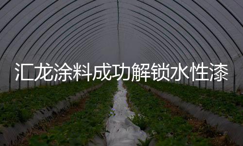 匯龍涂料成功解鎖水性漆快速干燥技術