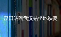 漢口站到武漢站坐地鐵要多久能到（漢口站到武漢站坐地鐵要多久）